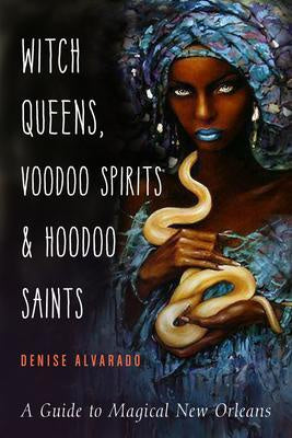 Witch Queens, Voodoo Spirits, and Hoodoo Saints : A Guide to Magical New Orleans - Denise Alvarado