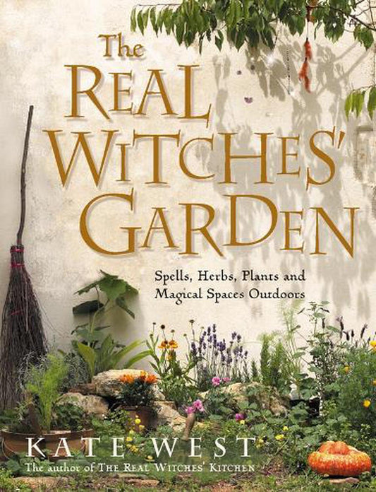The Real Witches’ Garden: Spells, Herbs, Plants and Magical Spaces Outdoors - Kate West