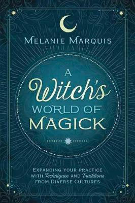 A Witch's World of Magick : Expanding Your Practice with Techniques and Traditions from Diverse Cultures - Melanie Marquis