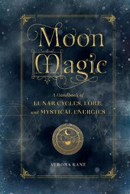 Moon Magic: A Handbook of Lunar Cycles, Lore and Mystical Energies - Aurora Kane