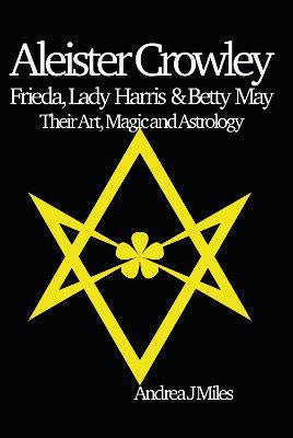 Aleister Crowley, Frieda, Lady Harris & Betty May : Their Art, Magic & Astrology