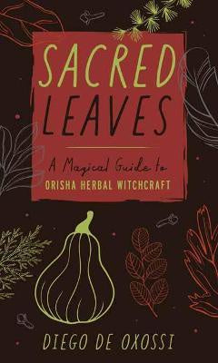 Sacred Leaves : A Magical Guide to Orisha Herbal Witchcraft - Diego De Oxossi