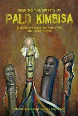 Seeking the Spirits of Palo Kimbisa: Exploring the Mysterious World of the Afro-Cuban Religion - Sophia Kelly Shultz