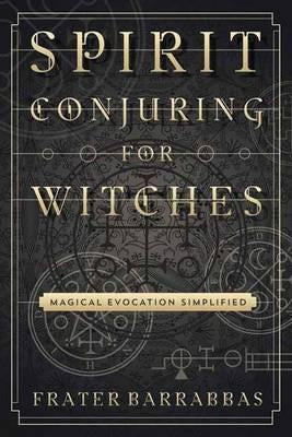 Spirit Conjuring for Witches : Magical Evocation Simplified - Frater Barrabbas